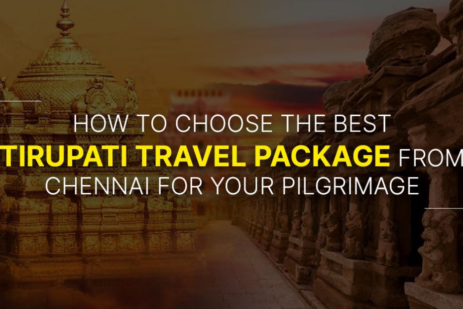 How to Choose the Best Tirupati Travel Package from Chennai for Your Pilgrimage